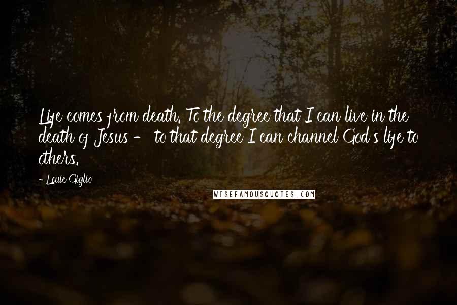 Louie Giglio Quotes: Life comes from death. To the degree that I can live in the death of Jesus - to that degree I can channel God's life to others.