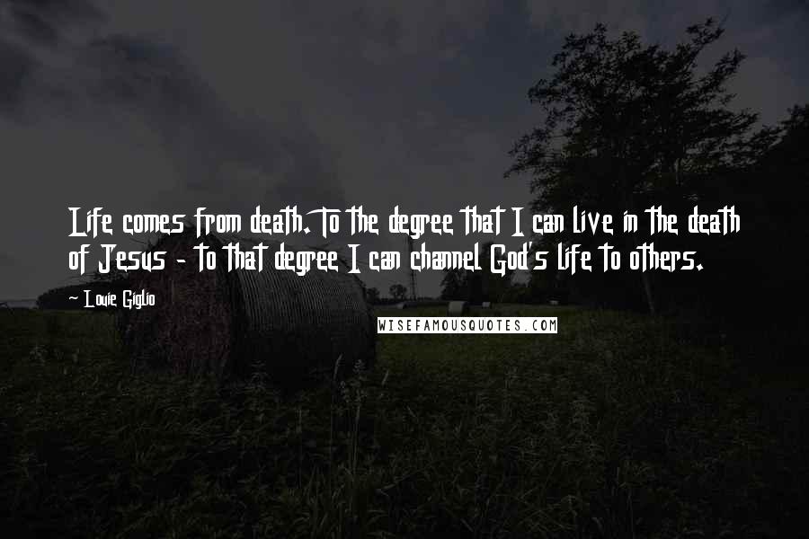 Louie Giglio Quotes: Life comes from death. To the degree that I can live in the death of Jesus - to that degree I can channel God's life to others.