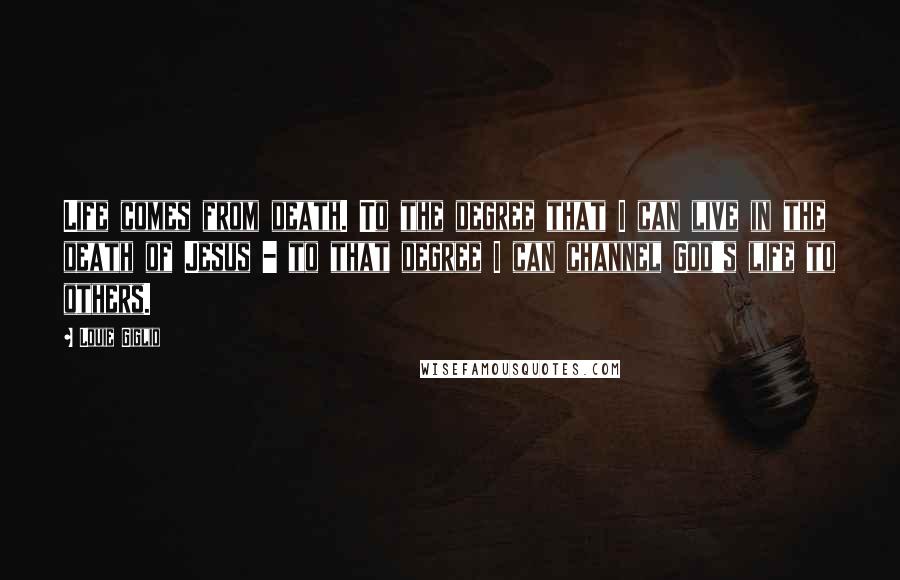 Louie Giglio Quotes: Life comes from death. To the degree that I can live in the death of Jesus - to that degree I can channel God's life to others.