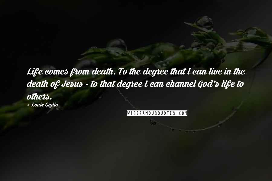Louie Giglio Quotes: Life comes from death. To the degree that I can live in the death of Jesus - to that degree I can channel God's life to others.