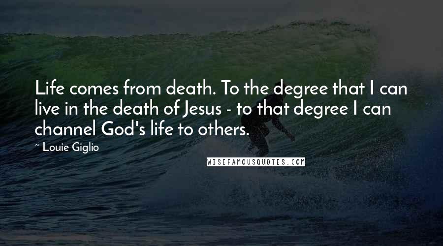 Louie Giglio Quotes: Life comes from death. To the degree that I can live in the death of Jesus - to that degree I can channel God's life to others.