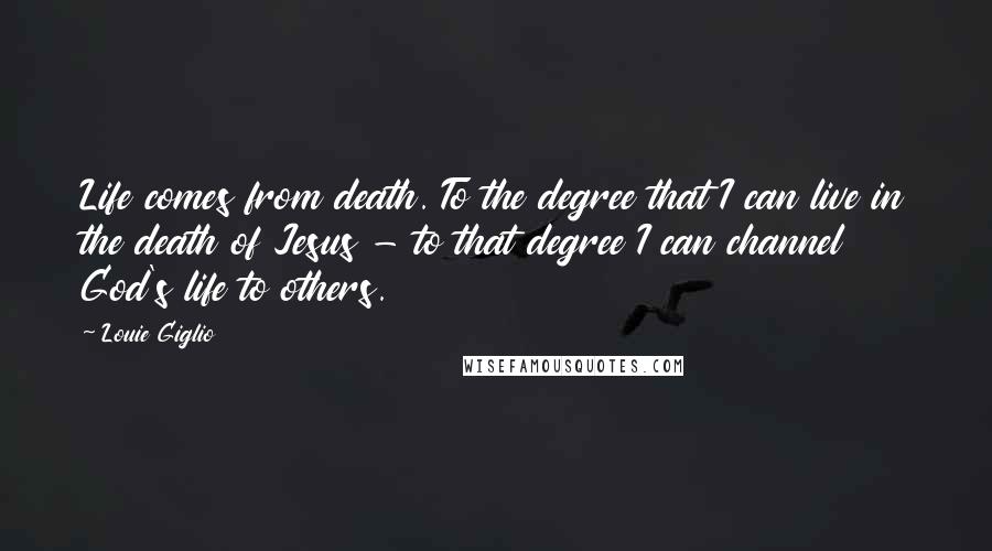 Louie Giglio Quotes: Life comes from death. To the degree that I can live in the death of Jesus - to that degree I can channel God's life to others.