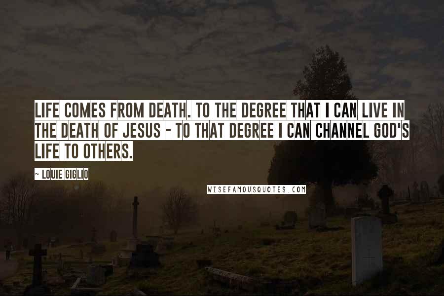 Louie Giglio Quotes: Life comes from death. To the degree that I can live in the death of Jesus - to that degree I can channel God's life to others.