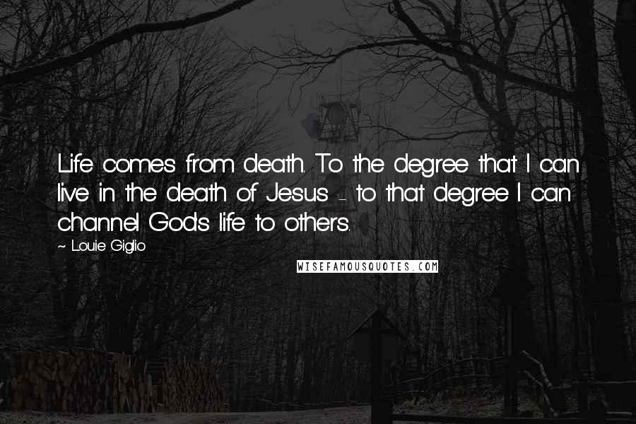 Louie Giglio Quotes: Life comes from death. To the degree that I can live in the death of Jesus - to that degree I can channel God's life to others.