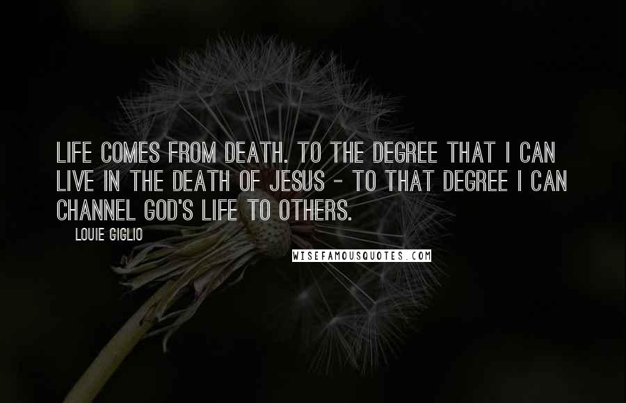 Louie Giglio Quotes: Life comes from death. To the degree that I can live in the death of Jesus - to that degree I can channel God's life to others.