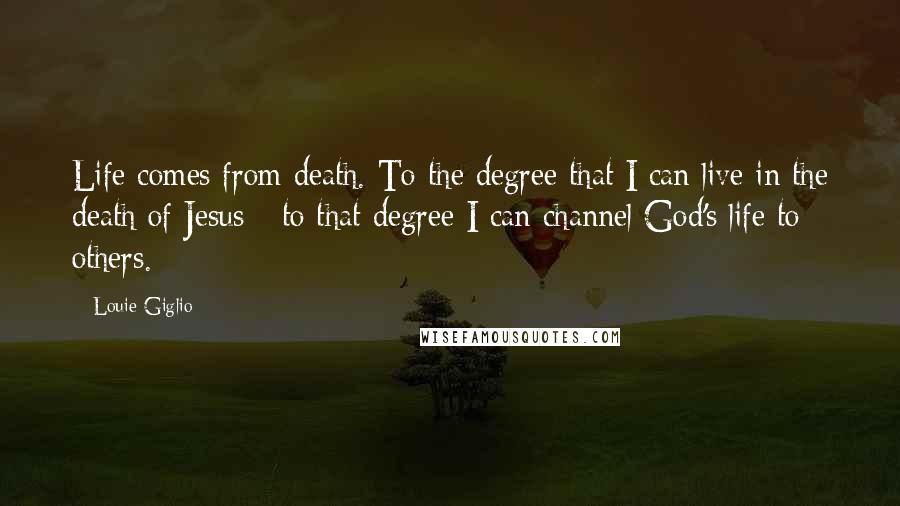 Louie Giglio Quotes: Life comes from death. To the degree that I can live in the death of Jesus - to that degree I can channel God's life to others.