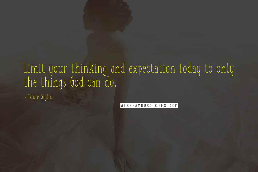 Louie Giglio Quotes: Limit your thinking and expectation today to only the things God can do.
