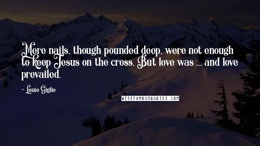 Louie Giglio Quotes: Mere nails, though pounded deep, were not enough to keep Jesus on the cross. But love was ... and love prevailed.