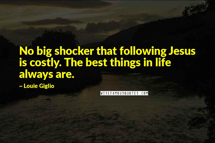 Louie Giglio Quotes: No big shocker that following Jesus is costly. The best things in life always are.