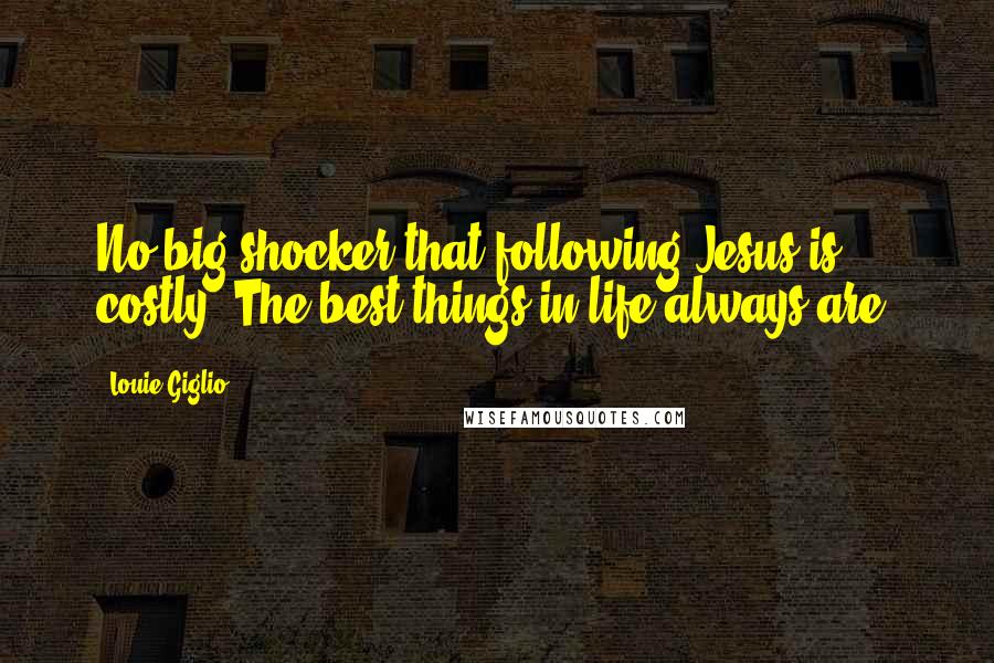 Louie Giglio Quotes: No big shocker that following Jesus is costly. The best things in life always are.