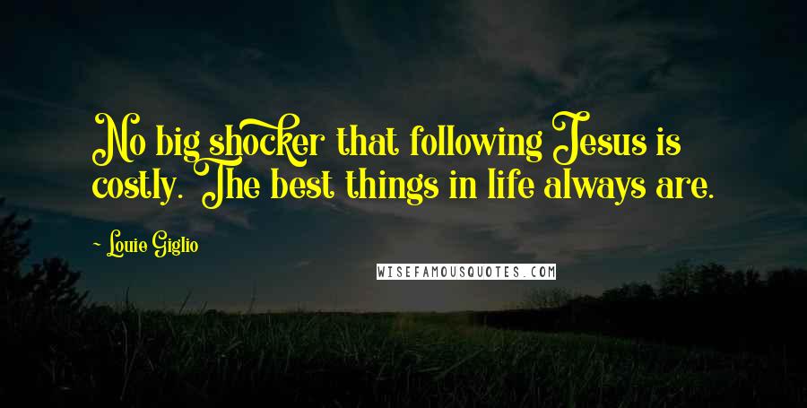 Louie Giglio Quotes: No big shocker that following Jesus is costly. The best things in life always are.