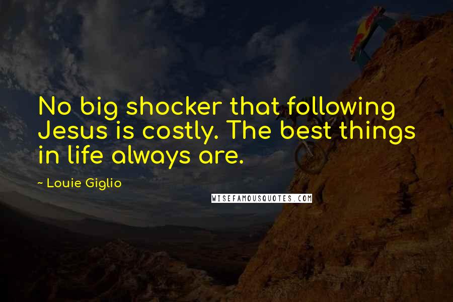 Louie Giglio Quotes: No big shocker that following Jesus is costly. The best things in life always are.