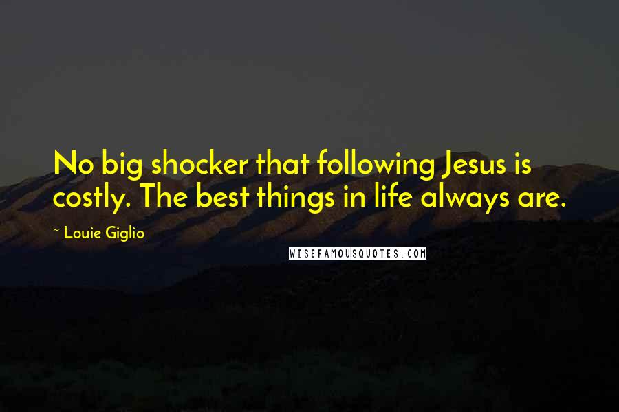 Louie Giglio Quotes: No big shocker that following Jesus is costly. The best things in life always are.