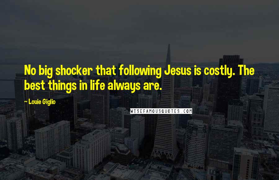 Louie Giglio Quotes: No big shocker that following Jesus is costly. The best things in life always are.