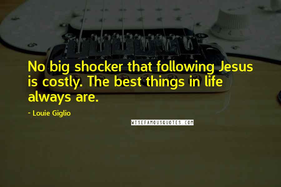 Louie Giglio Quotes: No big shocker that following Jesus is costly. The best things in life always are.