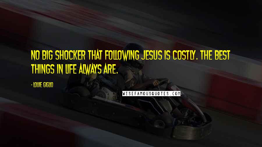 Louie Giglio Quotes: No big shocker that following Jesus is costly. The best things in life always are.