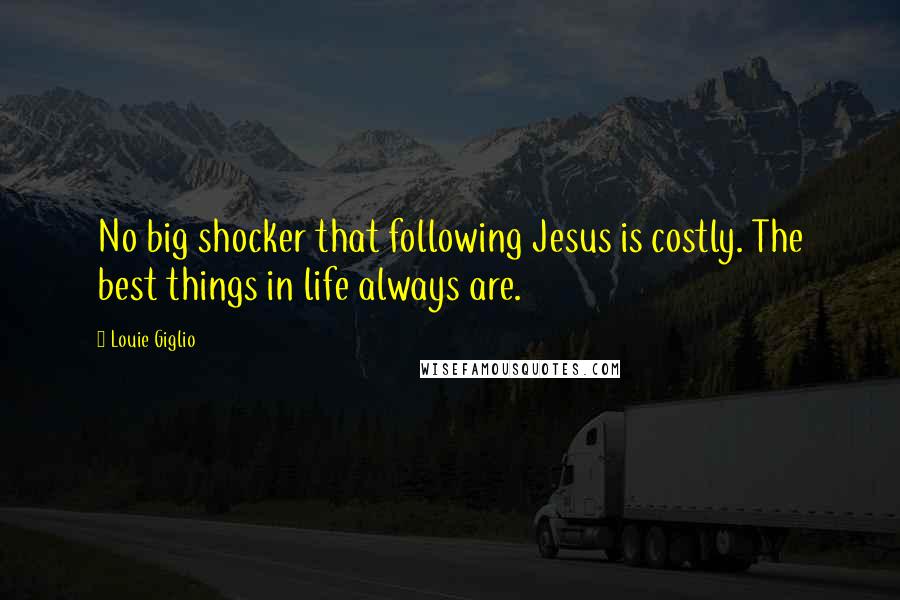 Louie Giglio Quotes: No big shocker that following Jesus is costly. The best things in life always are.