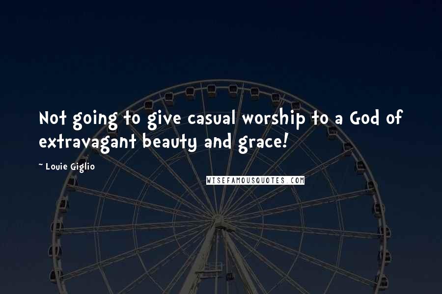 Louie Giglio Quotes: Not going to give casual worship to a God of extravagant beauty and grace!