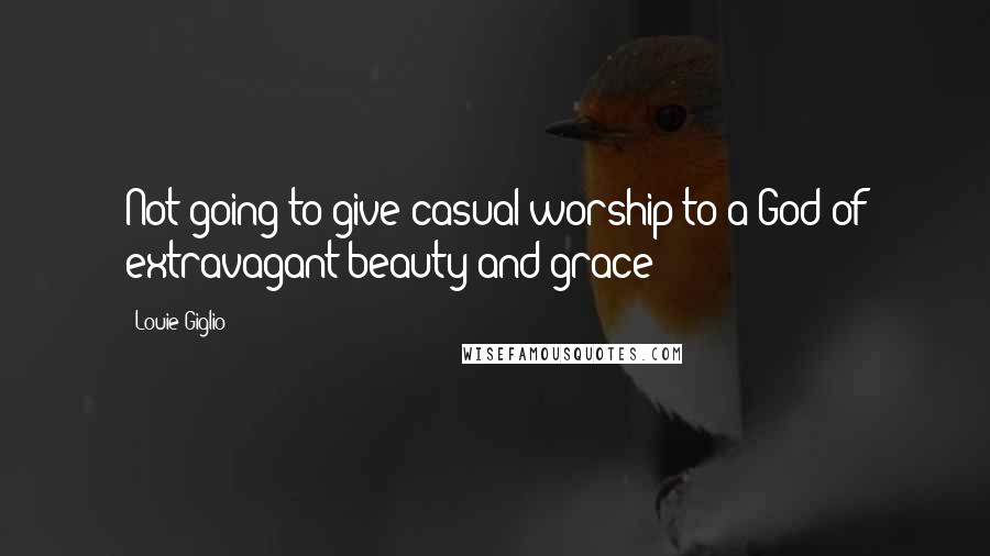 Louie Giglio Quotes: Not going to give casual worship to a God of extravagant beauty and grace!