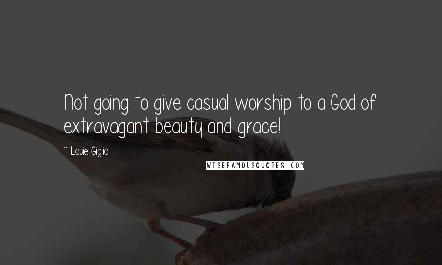 Louie Giglio Quotes: Not going to give casual worship to a God of extravagant beauty and grace!