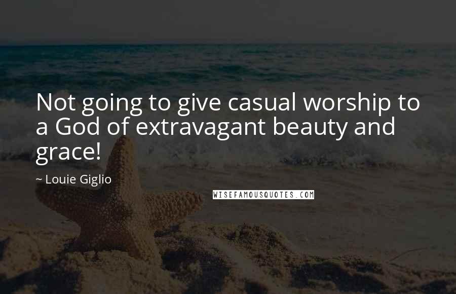 Louie Giglio Quotes: Not going to give casual worship to a God of extravagant beauty and grace!