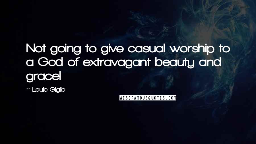 Louie Giglio Quotes: Not going to give casual worship to a God of extravagant beauty and grace!