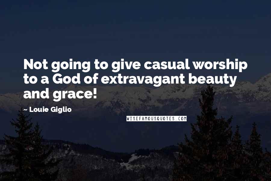 Louie Giglio Quotes: Not going to give casual worship to a God of extravagant beauty and grace!