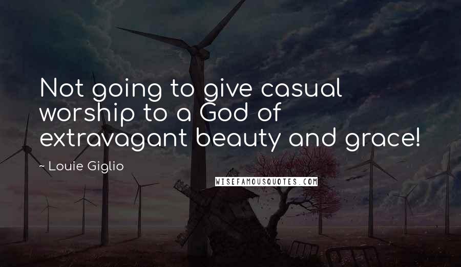 Louie Giglio Quotes: Not going to give casual worship to a God of extravagant beauty and grace!