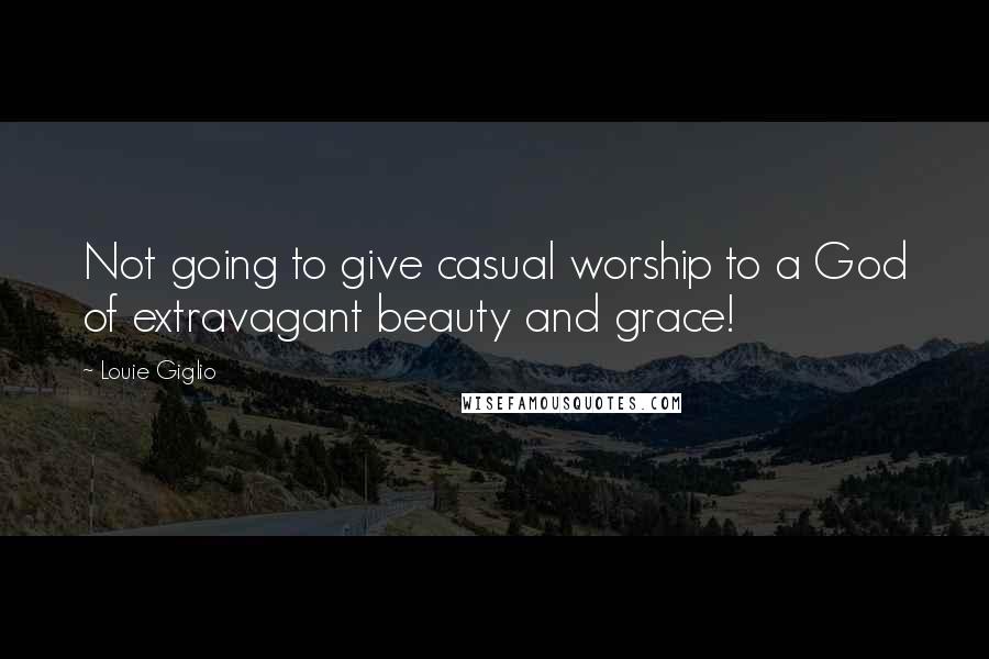 Louie Giglio Quotes: Not going to give casual worship to a God of extravagant beauty and grace!