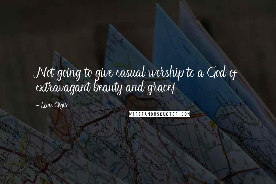 Louie Giglio Quotes: Not going to give casual worship to a God of extravagant beauty and grace!