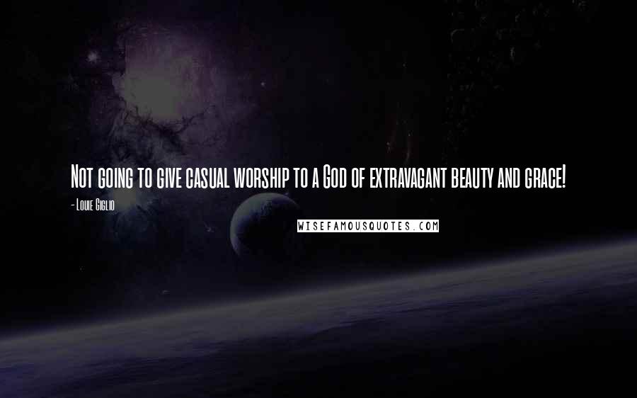 Louie Giglio Quotes: Not going to give casual worship to a God of extravagant beauty and grace!
