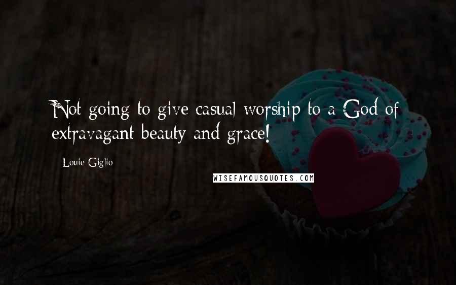 Louie Giglio Quotes: Not going to give casual worship to a God of extravagant beauty and grace!