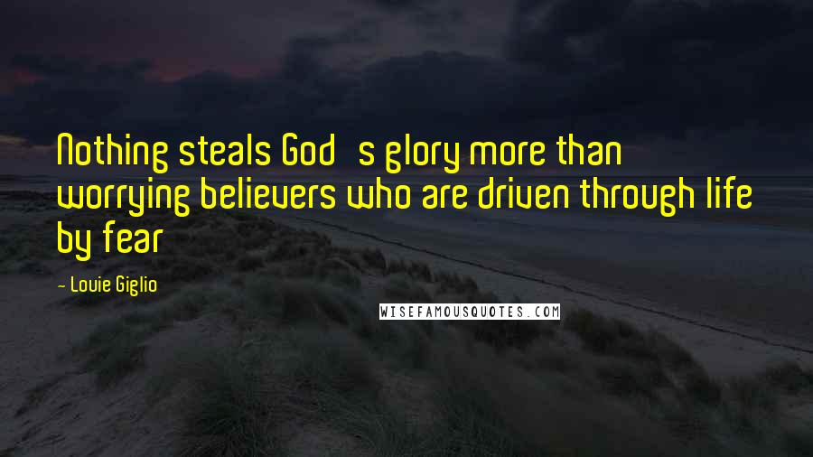 Louie Giglio Quotes: Nothing steals God's glory more than worrying believers who are driven through life by fear