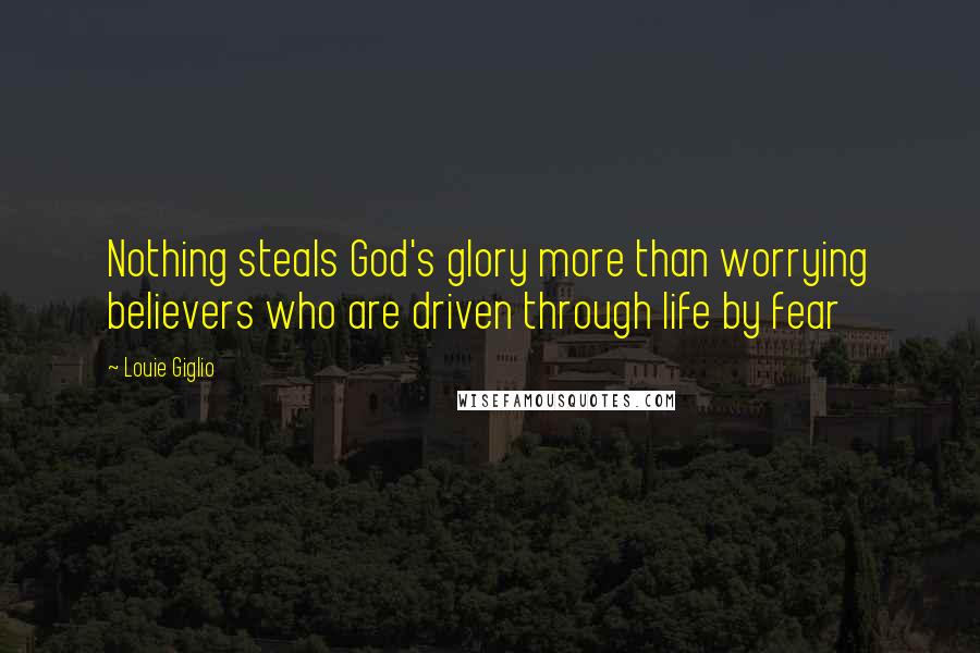 Louie Giglio Quotes: Nothing steals God's glory more than worrying believers who are driven through life by fear