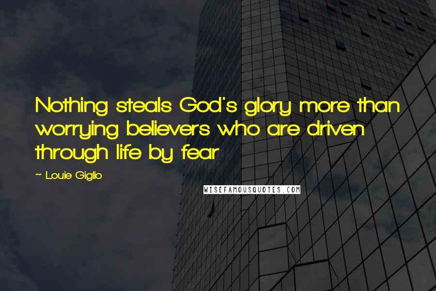 Louie Giglio Quotes: Nothing steals God's glory more than worrying believers who are driven through life by fear