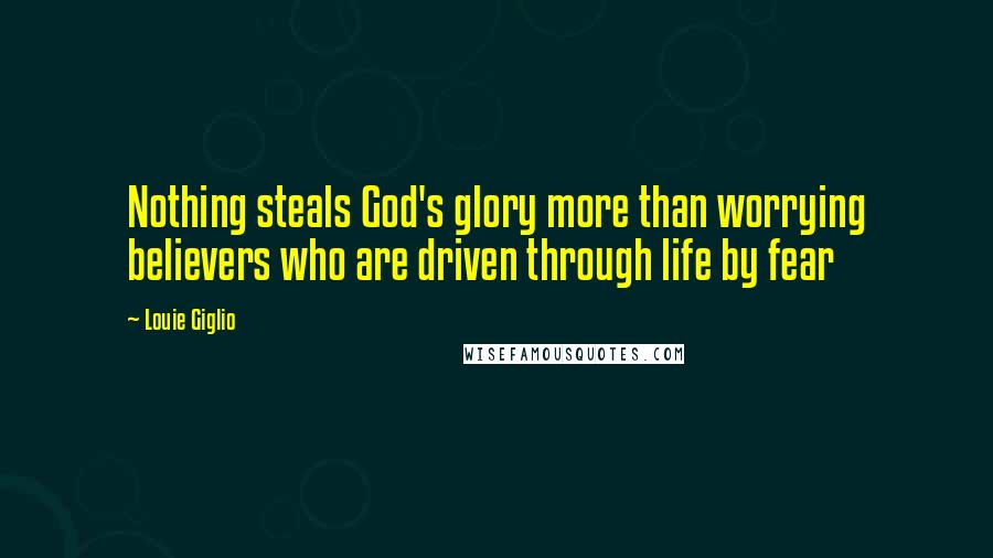 Louie Giglio Quotes: Nothing steals God's glory more than worrying believers who are driven through life by fear