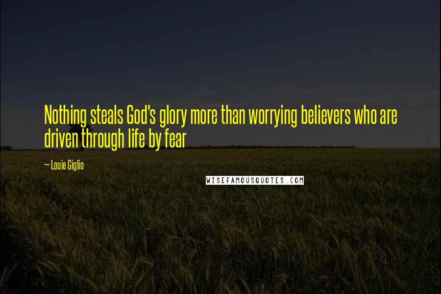 Louie Giglio Quotes: Nothing steals God's glory more than worrying believers who are driven through life by fear