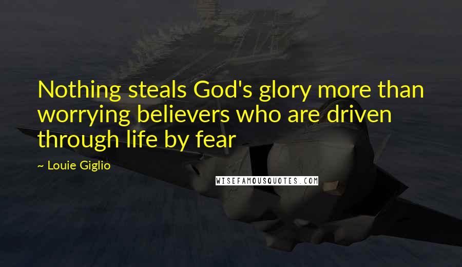 Louie Giglio Quotes: Nothing steals God's glory more than worrying believers who are driven through life by fear