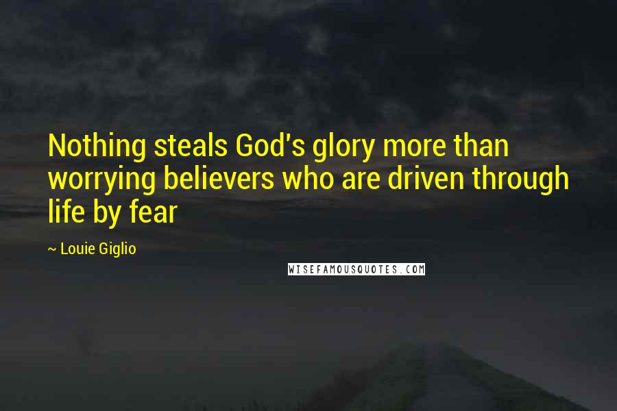 Louie Giglio Quotes: Nothing steals God's glory more than worrying believers who are driven through life by fear