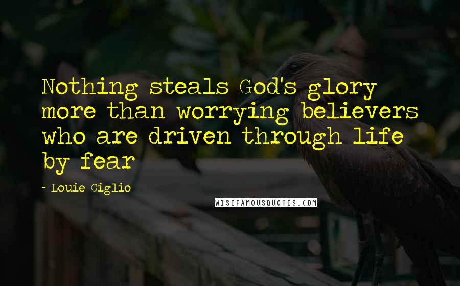 Louie Giglio Quotes: Nothing steals God's glory more than worrying believers who are driven through life by fear