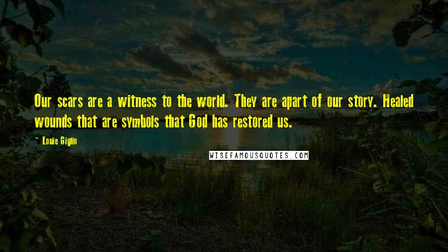 Louie Giglio Quotes: Our scars are a witness to the world. They are apart of our story. Healed wounds that are symbols that God has restored us.