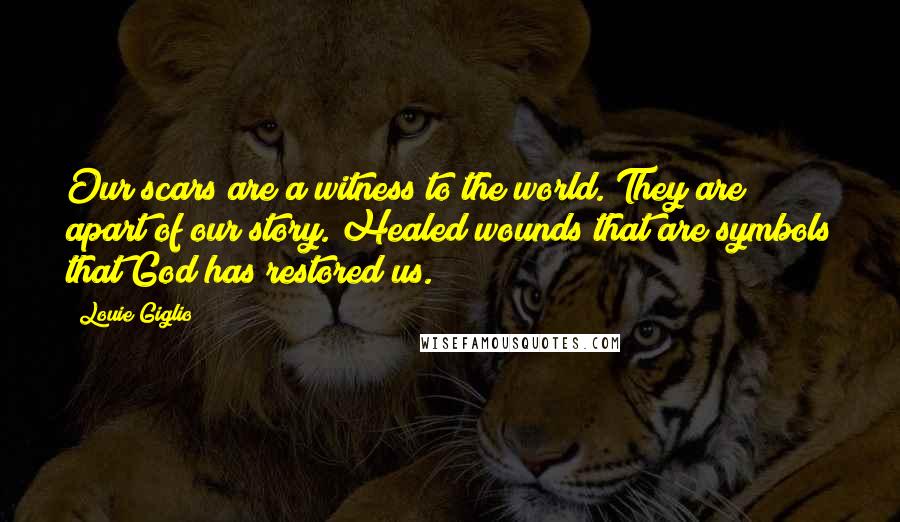 Louie Giglio Quotes: Our scars are a witness to the world. They are apart of our story. Healed wounds that are symbols that God has restored us.