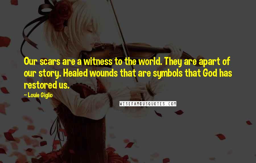 Louie Giglio Quotes: Our scars are a witness to the world. They are apart of our story. Healed wounds that are symbols that God has restored us.