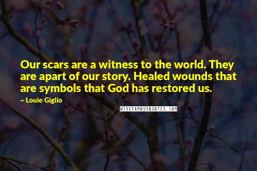 Louie Giglio Quotes: Our scars are a witness to the world. They are apart of our story. Healed wounds that are symbols that God has restored us.