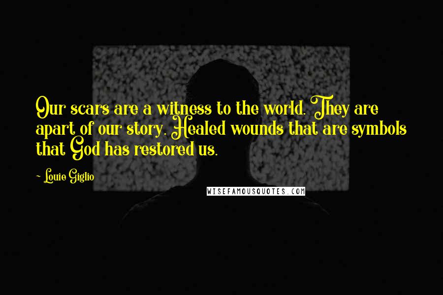 Louie Giglio Quotes: Our scars are a witness to the world. They are apart of our story. Healed wounds that are symbols that God has restored us.