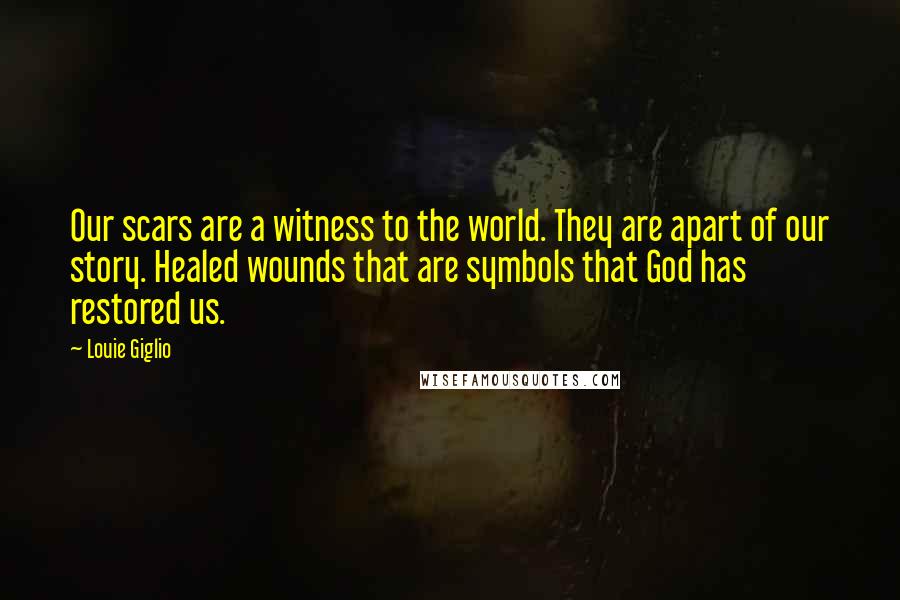 Louie Giglio Quotes: Our scars are a witness to the world. They are apart of our story. Healed wounds that are symbols that God has restored us.