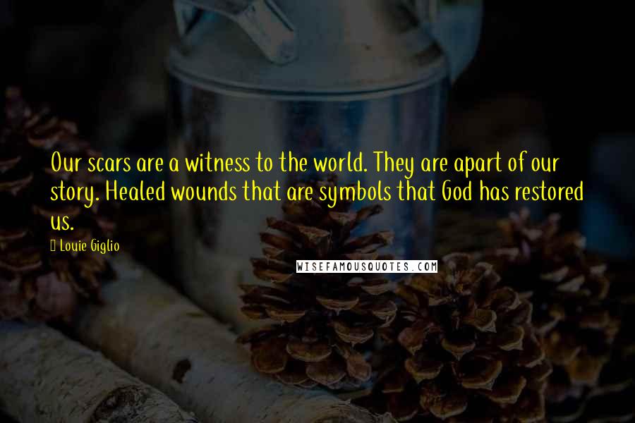 Louie Giglio Quotes: Our scars are a witness to the world. They are apart of our story. Healed wounds that are symbols that God has restored us.