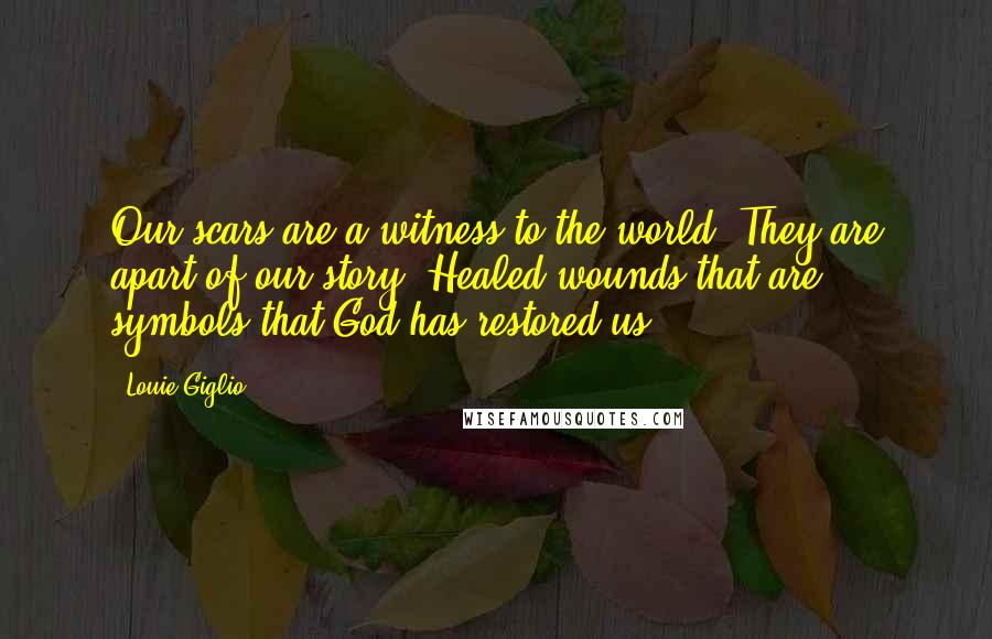 Louie Giglio Quotes: Our scars are a witness to the world. They are apart of our story. Healed wounds that are symbols that God has restored us.