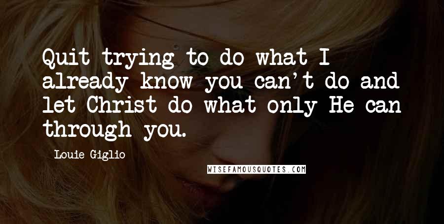 Louie Giglio Quotes: Quit trying to do what I already know you can't do and let Christ do what only He can through you.