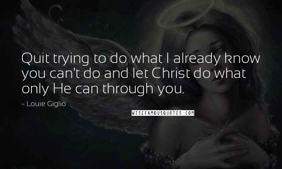 Louie Giglio Quotes: Quit trying to do what I already know you can't do and let Christ do what only He can through you.